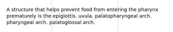 A structure that helps prevent food from entering <a href='https://www.questionai.com/knowledge/ktW97n6hGJ-the-pharynx' class='anchor-knowledge'>the pharynx</a> prematurely is the epiglottis. uvula. palatopharyngeal arch. pharyngeal arch. palatoglossal arch.