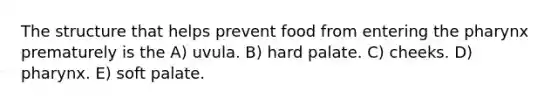 The structure that helps prevent food from entering the pharynx prematurely is the A) uvula. B) hard palate. C) cheeks. D) pharynx. E) soft palate.