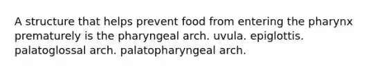 A structure that helps prevent food from entering the pharynx prematurely is the pharyngeal arch. uvula. epiglottis. palatoglossal arch. palatopharyngeal arch.