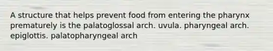 A structure that helps prevent food from entering the pharynx prematurely is the palatoglossal arch. uvula. pharyngeal arch. epiglottis. palatopharyngeal arch