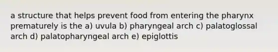 a structure that helps prevent food from entering <a href='https://www.questionai.com/knowledge/ktW97n6hGJ-the-pharynx' class='anchor-knowledge'>the pharynx</a> prematurely is the a) uvula b) pharyngeal arch c) palatoglossal arch d) palatopharyngeal arch e) epiglottis