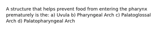 A structure that helps prevent food from entering the pharynx prematurely is the: a) Uvula b) Pharyngeal Arch c) Palatoglossal Arch d) Palatopharyngeal Arch