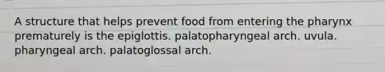 A structure that helps prevent food from entering the pharynx prematurely is the epiglottis. palatopharyngeal arch. uvula. pharyngeal arch. palatoglossal arch.