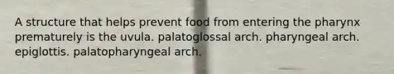 A structure that helps prevent food from entering the pharynx prematurely is the uvula. palatoglossal arch. pharyngeal arch. epiglottis. palatopharyngeal arch.