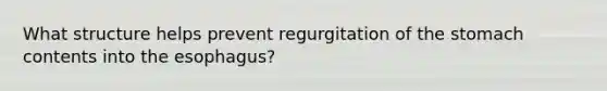 What structure helps prevent regurgitation of the stomach contents into the esophagus?