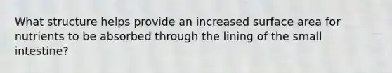 What structure helps provide an increased surface area for nutrients to be absorbed through the lining of the small intestine?