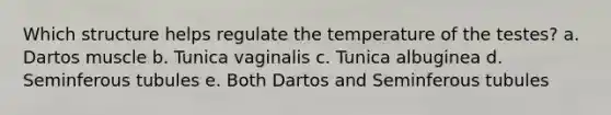 Which structure helps regulate the temperature of the testes? a. Dartos muscle b. Tunica vaginalis c. Tunica albuginea d. Seminferous tubules e. Both Dartos and Seminferous tubules