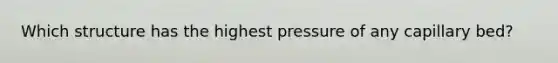 Which structure has the highest pressure of any capillary bed?