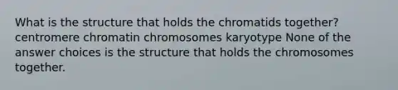 What is the structure that holds the chromatids together? centromere chromatin chromosomes karyotype None of the answer choices is the structure that holds the chromosomes together.