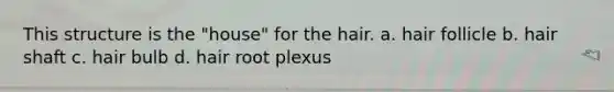 This structure is the "house" for the hair. a. hair follicle b. hair shaft c. hair bulb d. hair root plexus