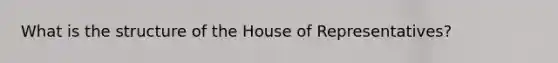 What is the structure of the House of Representatives?