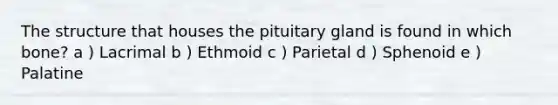 The structure that houses the pituitary gland is found in which bone? a ) Lacrimal b ) Ethmoid c ) Parietal d ) Sphenoid e ) Palatine