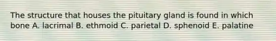 The structure that houses the pituitary gland is found in which bone A. lacrimal B. ethmoid C. parietal D. sphenoid E. palatine