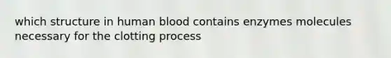 which structure in human blood contains enzymes molecules necessary for the clotting process