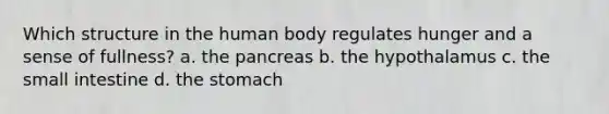 Which structure in the human body regulates hunger and a sense of fullness? a. the pancreas b. the hypothalamus c. the small intestine d. the stomach