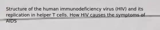 Structure of the human immunodeficiency virus (HIV) and its replication in helper T cells. How HIV causes the symptoms of AIDS