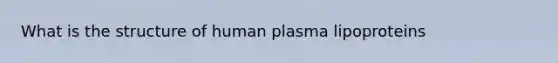 What is the structure of human plasma lipoproteins