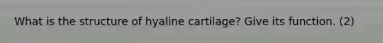 What is the structure of hyaline cartilage? Give its function. (2)