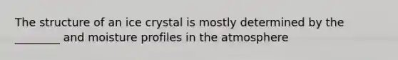 The structure of an ice crystal is mostly determined by the ________ and moisture profiles in the atmosphere