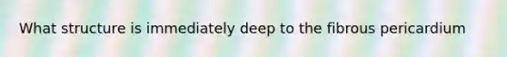 What structure is immediately deep to the fibrous pericardium