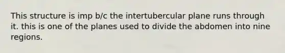 This structure is imp b/c the intertubercular plane runs through it. this is one of the planes used to divide the abdomen into nine regions.