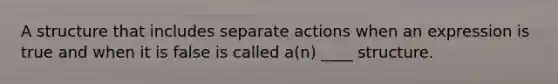 A structure that includes separate actions when an expression is true and when it is false is called a(n) ____ structure.