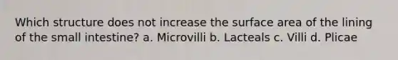 Which structure does not increase the surface area of the lining of the small intestine? a. Microvilli b. Lacteals c. Villi d. Plicae