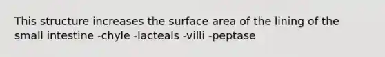 This structure increases the surface area of the lining of the small intestine -chyle -lacteals -villi -peptase