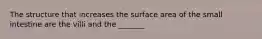 The structure that increases the surface area of the small intestine are the villi and the _______