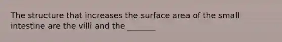 The structure that increases the surface area of the small intestine are the villi and the _______