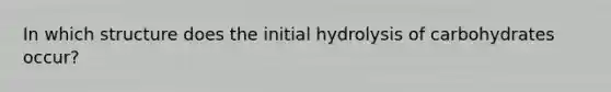 In which structure does the initial hydrolysis of carbohydrates occur?