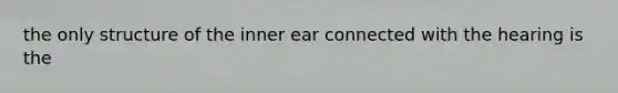 the only structure of the inner ear connected with the hearing is the