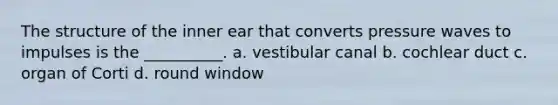 The structure of the inner ear that converts pressure waves to impulses is the __________. a. vestibular canal b. cochlear duct c. organ of Corti d. round window