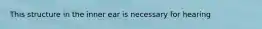 This structure in the inner ear is necessary for hearing
