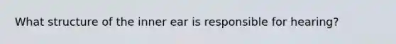 What structure of the inner ear is responsible for hearing?