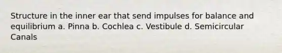 Structure in the inner ear that send impulses for balance and equilibrium a. Pinna b. Cochlea c. Vestibule d. Semicircular Canals