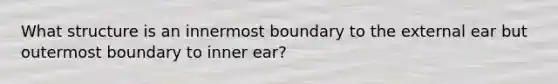 What structure is an innermost boundary to the external ear but outermost boundary to inner ear?