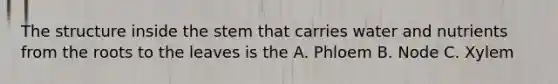 The structure inside the stem that carries water and nutrients from the roots to the leaves is the A. Phloem B. Node C. Xylem
