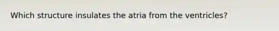 Which structure insulates the atria from the ventricles?