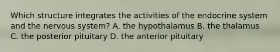 Which structure integrates the activities of the endocrine system and the nervous system? A. the hypothalamus B. the thalamus C. the posterior pituitary D. the anterior pituitary