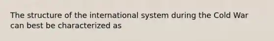 The structure of the international system during the Cold War can best be characterized as