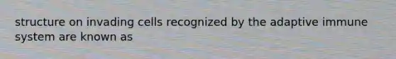 structure on invading cells recognized by the adaptive immune system are known as