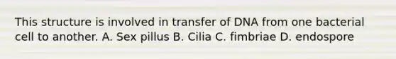 This structure is involved in transfer of DNA from one bacterial cell to another. A. Sex pillus B. Cilia C. fimbriae D. endospore