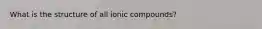 What is the structure of all ionic compounds?