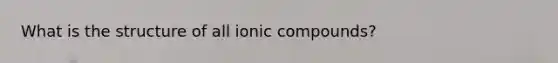 What is the structure of all ionic compounds?