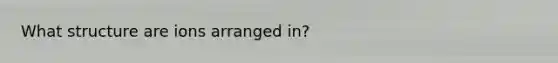 What structure are ions arranged in?