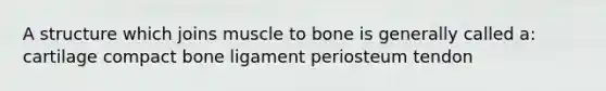 A structure which joins muscle to bone is generally called a: cartilage compact bone ligament periosteum tendon