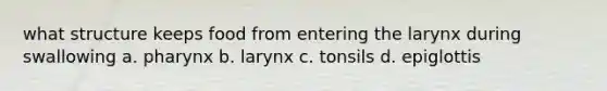 what structure keeps food from entering the larynx during swallowing a. pharynx b. larynx c. tonsils d. epiglottis