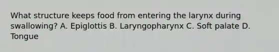 What structure keeps food from entering the larynx during swallowing? A. Epiglottis B. Laryngopharynx C. Soft palate D. Tongue