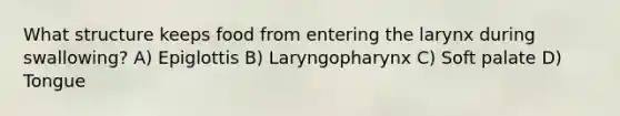 What structure keeps food from entering the larynx during swallowing? A) Epiglottis B) Laryngopharynx C) Soft palate D) Tongue